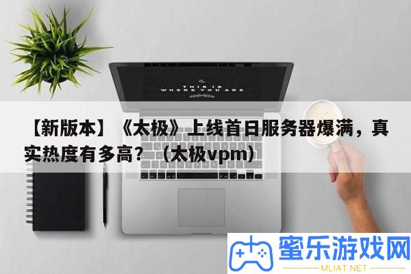 【新版本】《太極》上線首日效勞器爆滿，真實熱度有多高