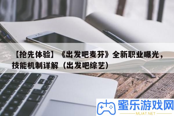 【爭(zhēng)先體驗(yàn)】《動(dòng)身吧麥芬》全新職業(yè)暴光，技藝機(jī)制詳細(xì)解答（動(dòng)身吧綜藝）