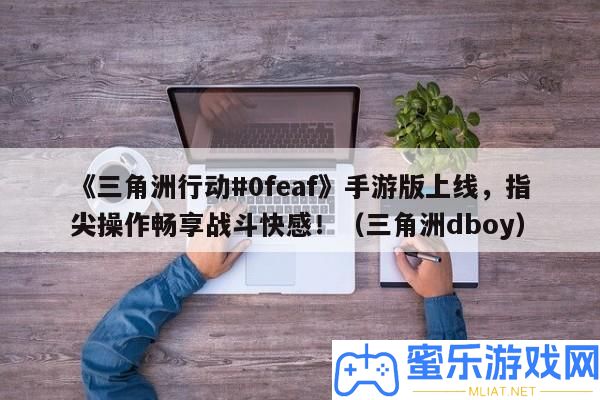 《三角洲舉動#0feaf》手游版上線，指尖操縱暢享戰役快感！（三角洲dboy）