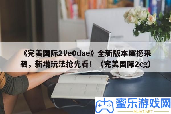 《完滿國際2#e0dae》全新版本震動來襲，新增玩法爭先看！（完滿國際2cg）
