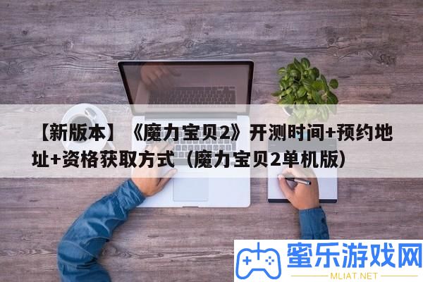 【新版本】《魔力法寶2》開測時候+預(yù)定地址+資歷取得方法（魔力法寶2單機版）