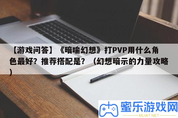 【游戲問答】《暗喻空想》打PVP用甚么角色最好