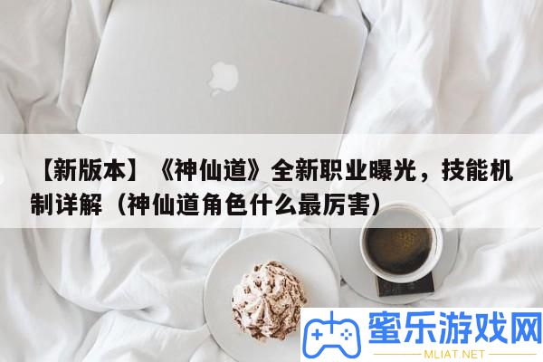 【新版本】《仙人道》全新職業暴光，技藝機制詳細解答（仙人道角色甚么最利害）