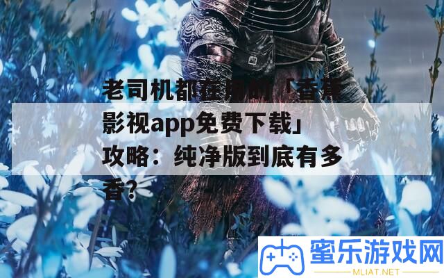 老司機都在用的「香蕉影視app收費下載」攻略