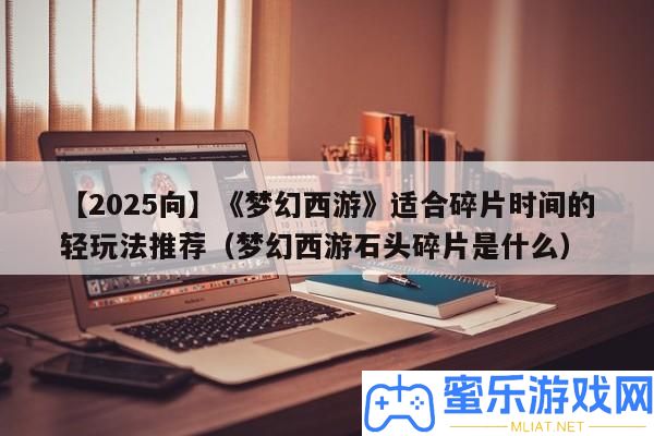 【2025向】《夢境西游》合適碎片時候的輕玩法推薦（夢境西游石頭碎片是甚么）