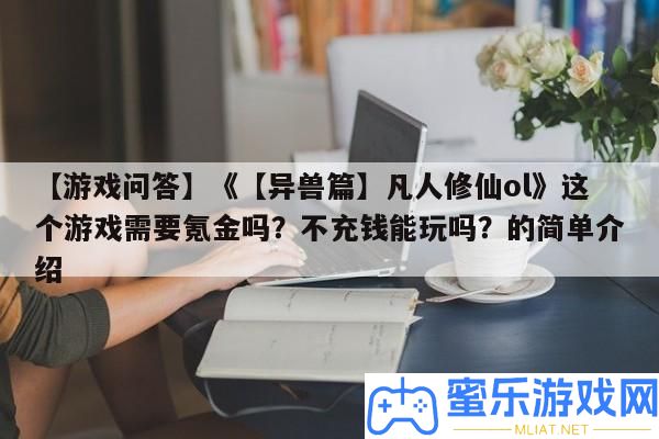 【游戲問答】《【異獸篇】常人修仙ol》這個游戲需求氪金嗎