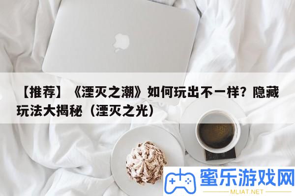 【推薦】《湮滅之潮》怎樣玩出不一樣