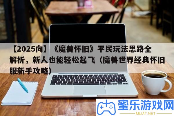 【2025向】《魔獸復古》平民玩法思緒全分析，新人也能輕松起飛（魔獸世界經典復古服新手攻略）