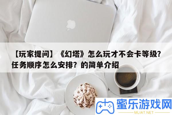 【玩家提問】《幻塔》怎樣玩才不會卡等級