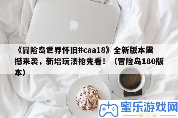 《冒險島世界復古#caa18》全新版本震動來襲，新增玩法爭先看！（冒險島180版本）