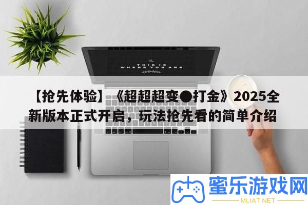 【爭先體驗】《超超超變●打金》2025全新版本正式開啟，玩法爭先看的簡單分享