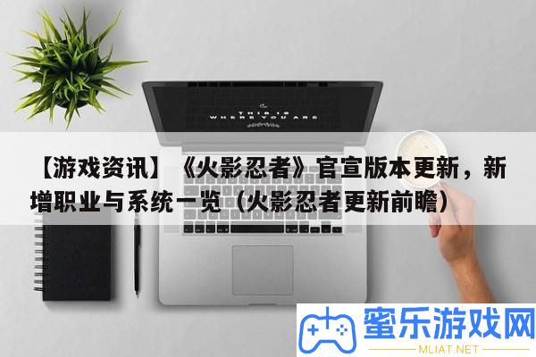 【游戲資訊】《火影忍者》官宣版本更新，新增職業與系一致覽（火影忍者更新前瞻）
