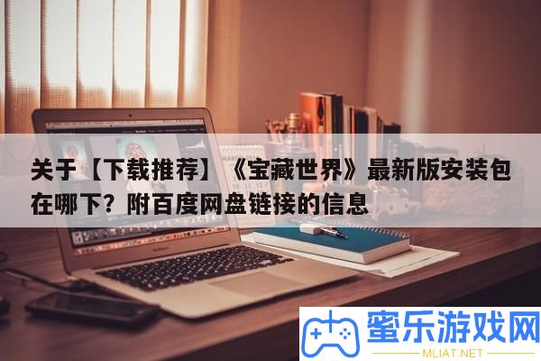 關(guān)于【下載推薦】《寶藏世界》最新版裝置包在哪下
