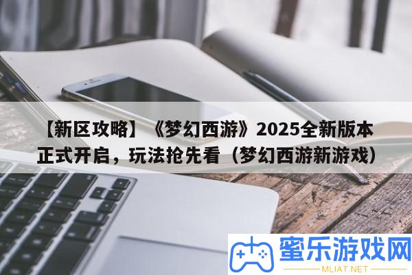 【新區(qū)攻略】《夢(mèng)境西游》2025全新版本正式開啟，玩法爭(zhēng)先看（夢(mèng)境西游新游戲）