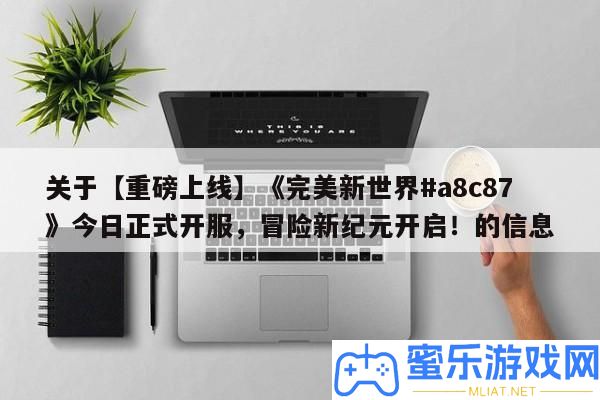 關于【重磅上線】《完滿新世界#a8c87》本日正式開服，冒險新紀元開啟！的信息