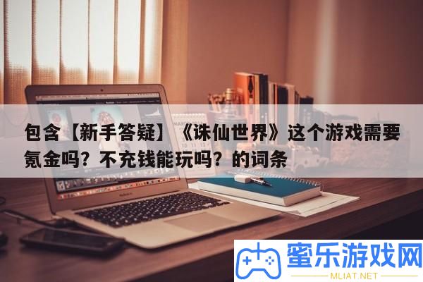 包括【新手答疑】《誅仙世界》這個游戲需求氪金嗎