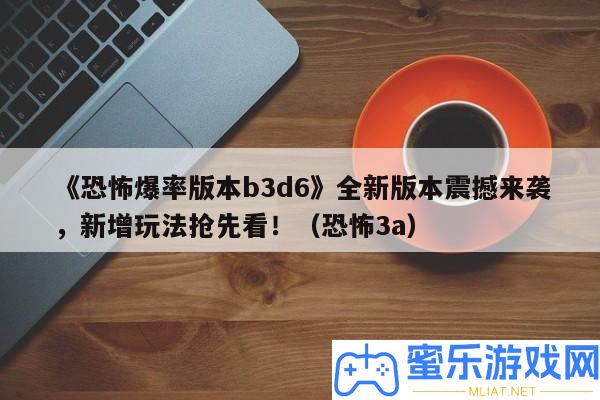 《恐懼爆率版本b3d6》全新版本震動來襲，新增玩法爭先看！（恐懼3a）