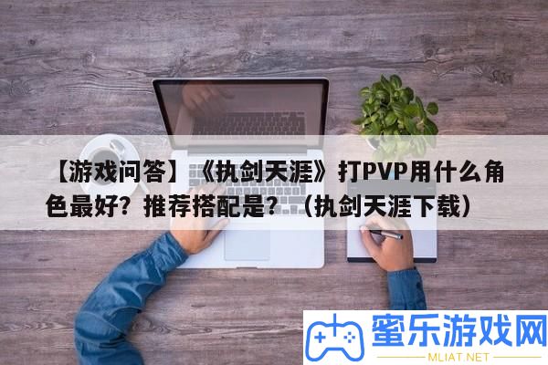 【游戲問答】《執劍天邊》打PVP用甚么角色最好