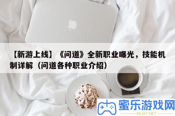 【新游上線】《問道》全新職業(yè)暴光，技藝機(jī)制詳細(xì)解答（問道種種職業(yè)分享）