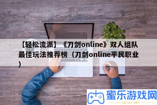 【輕松派別】《刀劍online》雙人組隊最好玩法推薦榜（刀劍online平民職業(yè)）