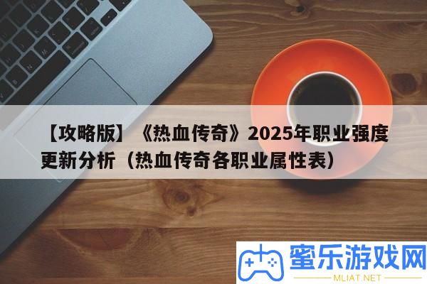 【攻略版】《熱血傳奇》2025年職業(yè)強(qiáng)度更新剖析（熱血傳奇各職業(yè)屬性表）