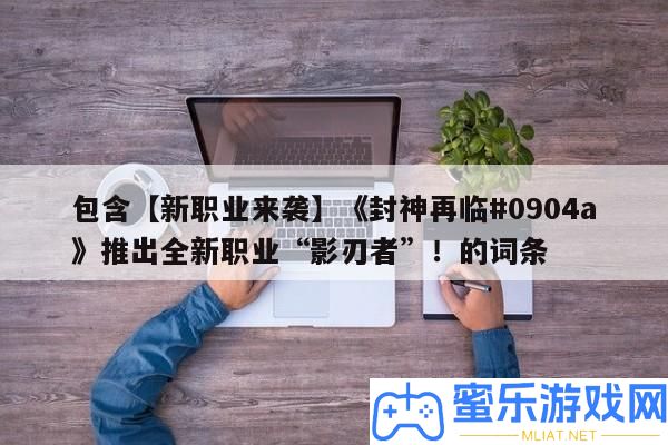 包括【新職業來襲】《封神再臨#0904a》推出全新職業“影刃者”！的詞條