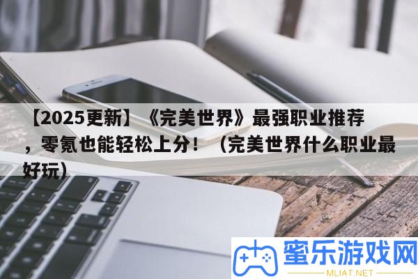 【2025更新】《完滿世界》最強職業推薦，零氪也能輕松上分！（完滿世界甚么職業最好玩）