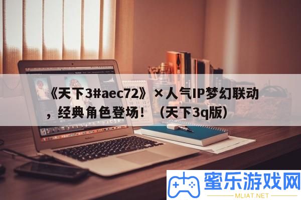 《世界3#aec72》×人氣IP夢境聯動，經典角色退場?。ㄊ澜?q版）