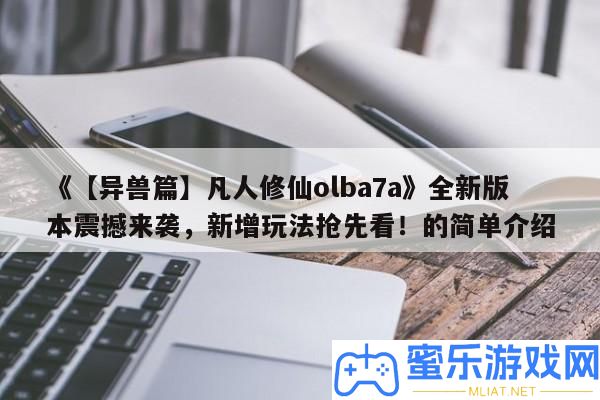 《【異獸篇】常人修仙olba7a》全新版本震動來襲，新增玩法爭先看！的簡單分享
