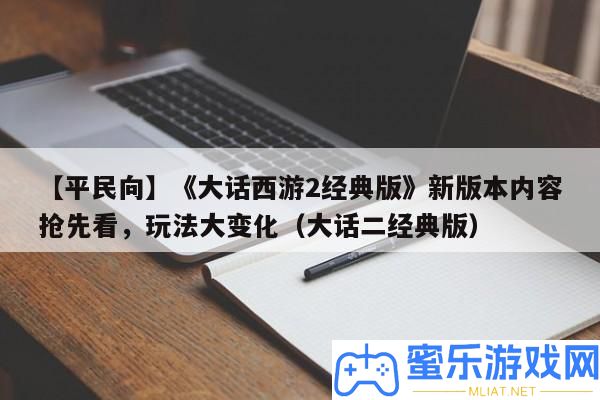 【平民向】《誑言西游2經(jīng)典版》新版本內(nèi)容爭(zhēng)先看，玩法大轉(zhuǎn)變（誑言二經(jīng)典版）