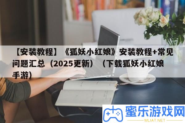 【裝置教程】《狐妖小紅娘》裝置教程+罕見問題匯總（2025更新）（下載狐妖小紅娘手游）