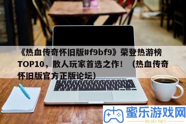 《熱血傳奇復古版#f9bf9》榮登熱游榜TOP10，散人玩家首選之作！（熱血傳奇復古版官樸直版論壇）