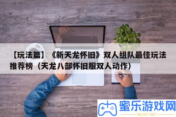 【玩法篇】《新天龍復(fù)古》雙人組隊最好玩法推薦榜（天龍八部復(fù)古服雙人舉措）