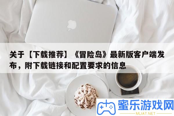 關于【下載推薦】《冒險島》最新版客戶端發布，附下載鏈接和配置要求的信息