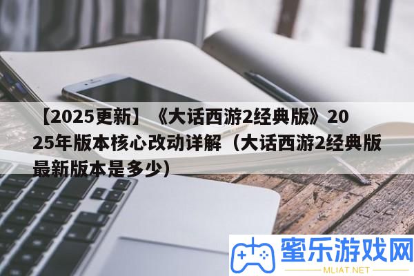 【2025更新】《誑言西游2經典版》2025年版本中心改動詳細解答（誑言西游2經典版最新版本是若干）