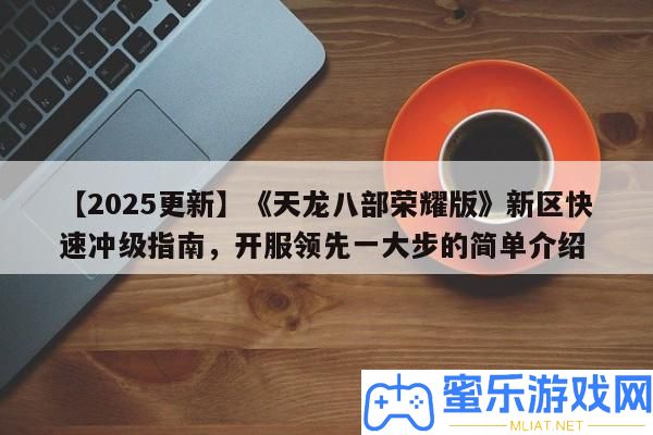【2025更新】《天龍八部光榮版》新區疾速沖級攻略，開服搶先一大步的簡單分享