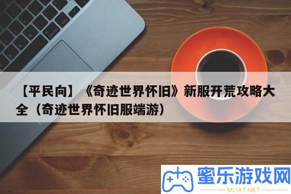 【平民向】《事業(yè)世界復(fù)古》新服拓荒攻略大全（事業(yè)世界復(fù)古服端游）