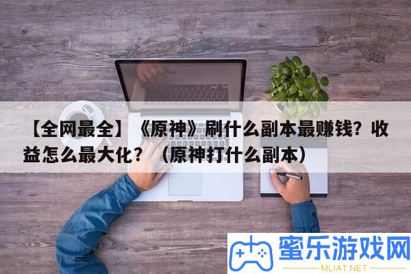 【全網(wǎng)最全】《原神》刷甚么正本最賺錢