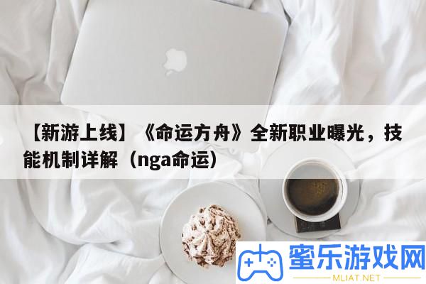 【新游上線】《命運方舟》全新職業暴光，技藝機制詳細解答（nga命運）