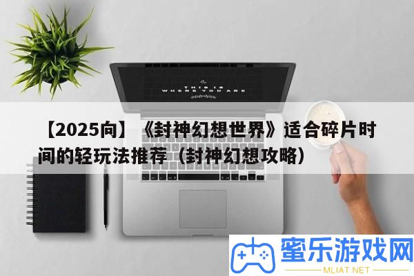 【2025向】《封神空想世界》合適碎片時候的輕玩法推薦（封神空想攻略）