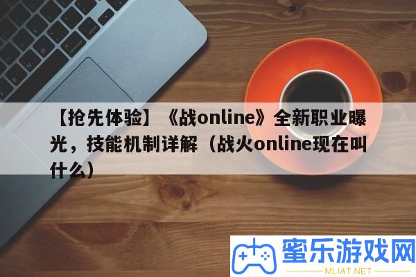 【爭先體驗(yàn)】《戰(zhàn)online》全新職業(yè)暴光，技藝機(jī)制詳細(xì)解答（烽火online目前叫甚么）
