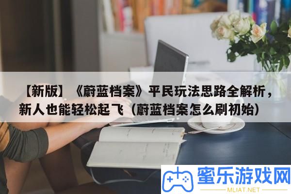 【新版】《湛藍(lán)檔案》平民玩法思緒全分析，新人也能輕松起飛（湛藍(lán)檔案怎樣刷初始）