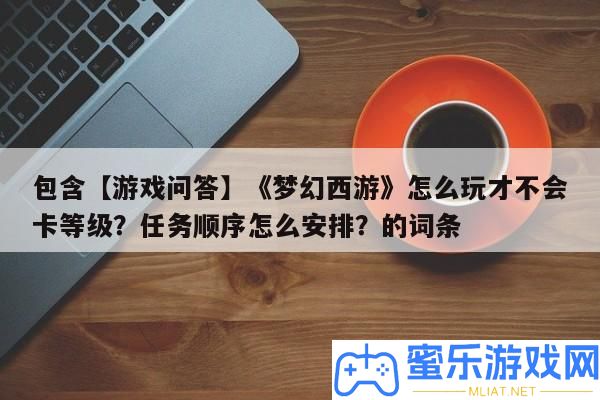包括【游戲問答】《夢境西游》怎樣玩才不會卡等級