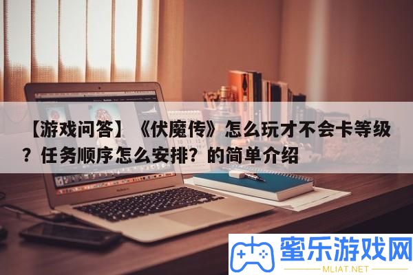 【游戲問答】《伏魔傳》怎樣玩才不會卡等級