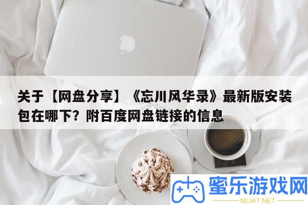 關于【網盤技巧】《忘川風華錄》最新版裝置包在哪下
