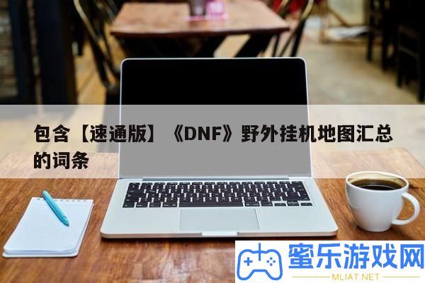 包括【速通版】《DNF》野外掛機(jī)地圖匯總的詞條