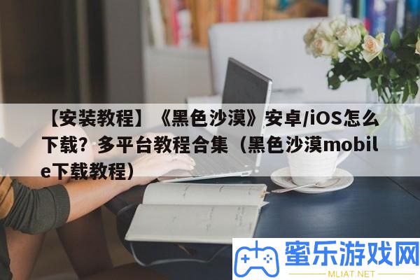 【裝置教程】《玄色沙漠》安卓/iOS怎樣下載