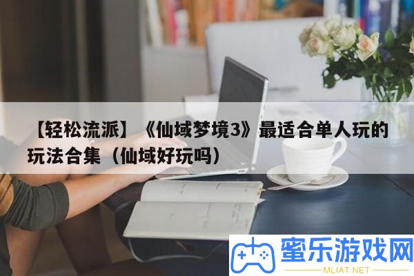 【輕松派別】《仙域夢(mèng)鄉(xiāng)3》最合適單人玩的玩法合集（仙域好玩嗎）