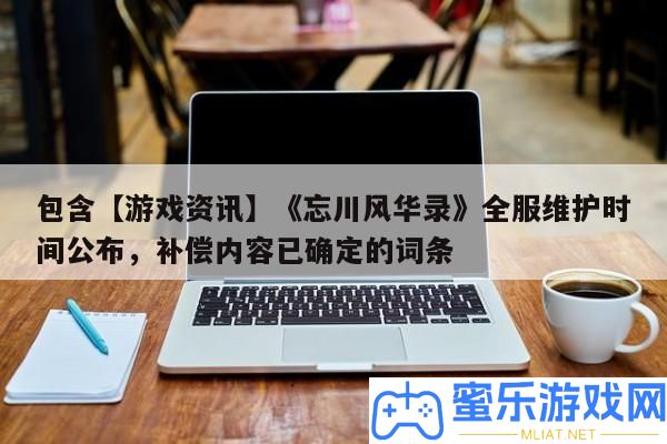 包括【游戲資訊】《忘川風華錄》全服保護時候發布，彌補內容已肯定的詞條