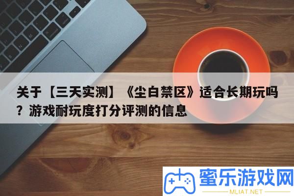 關于【三天實測】《塵白禁區》合適恒久玩嗎